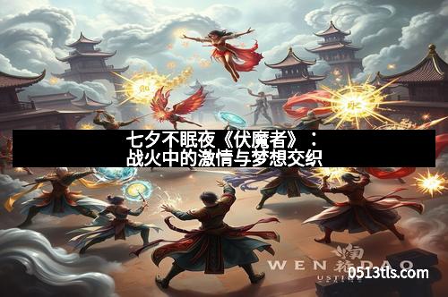 七夕不眠夜《伏魔者》：战火中的激情与梦想交织