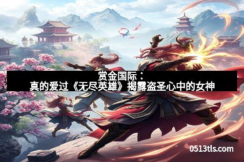 赏金国际：真的爱过《无尽英雄》揭露盗圣心中的女神
