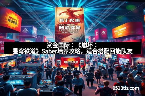 赏金国际：《崩坏：星穹铁道》Saber培养攻略，适合搭配回能队友