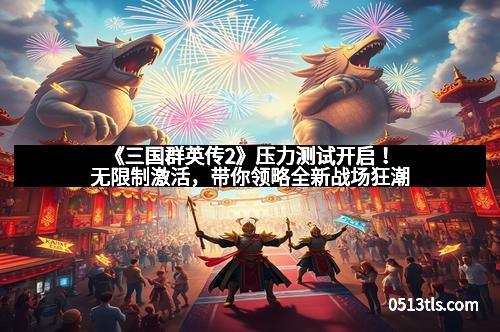 《三国群英传2》压力测试开启！无限制激活，带你领略全新战场狂潮
